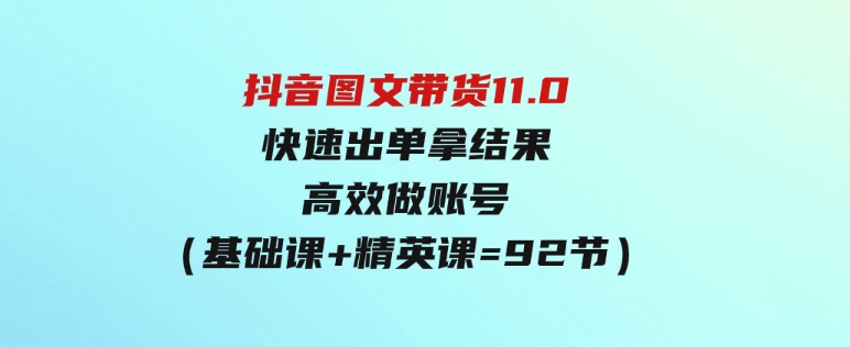 （9802期）抖音图文带货11.0，快速出单拿结果，高效做账号（基础课+精英课=92节）-92资源网