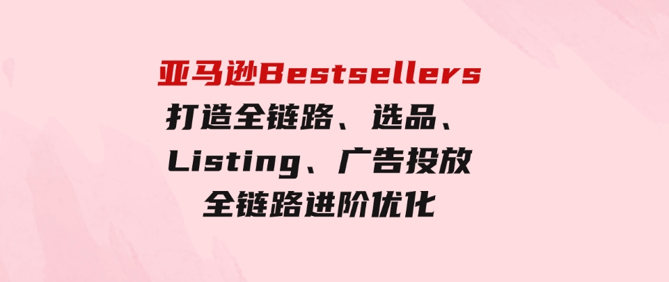 （9801期）亚马逊Bestsellers打造全链路，选品、Listing、广告投放全链路进阶优化-92资源网