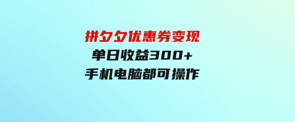 （9749期）拼夕夕优惠券变现，单日收益300+，手机电脑都可操作-92资源网