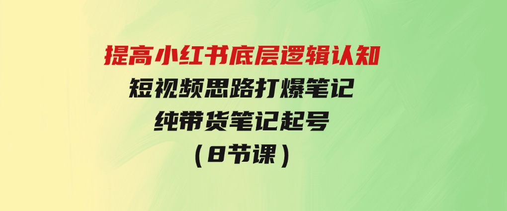 提高小红书底层逻辑认知+短视频思路打爆笔记+纯带货笔记起号（8节课）-92资源网