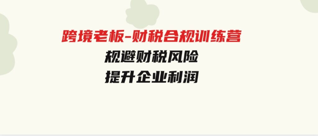 跨境老板-财税合规训练营，规避财税风险、提升企业利润-92资源网