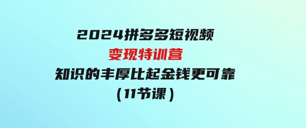 2024拼多多短视频变现特训营，知识的丰厚比起金钱更可靠（11节课）-92资源网