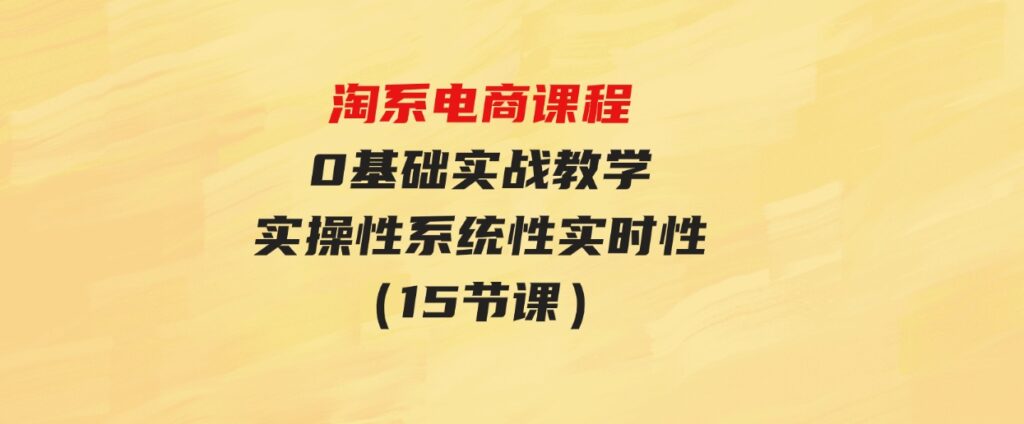 （9704期）淘系电商课程，0基础实战教学，实操性系统性实时性（15节课）-92资源网