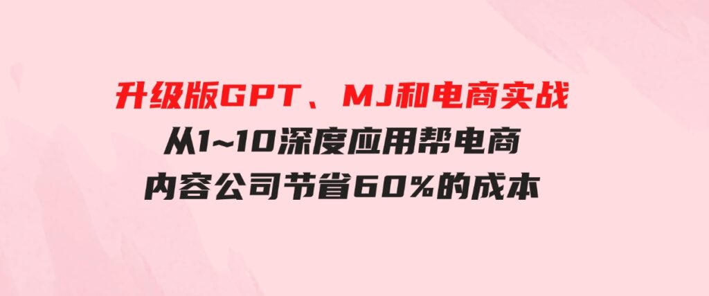 （9707期）升级版GPT、MJ和电商实战，从1~10深度应用帮电商、内容公司节省60%的成本-92资源网