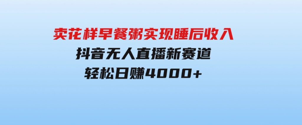 卖花样早餐粥实现睡后收入！抖音无人直播新赛道，轻松日赚4000+-92资源网