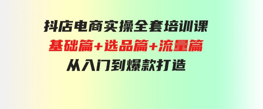 （9604期）抖店电商实操全套培训课：基础篇+选品篇+流量篇，从入门到爆款打造-92资源网