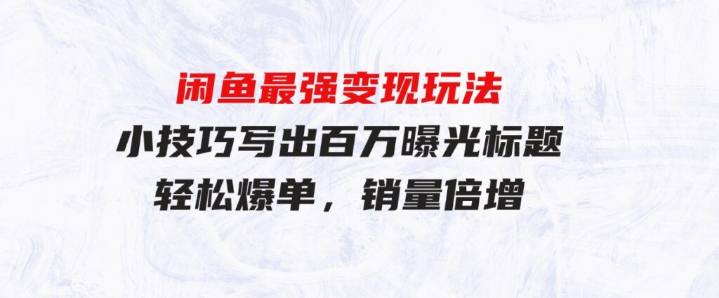 （9606期）闲鱼最强变现玩法：小技巧写出百万曝光标题，轻松爆单，销量倍增-92资源网