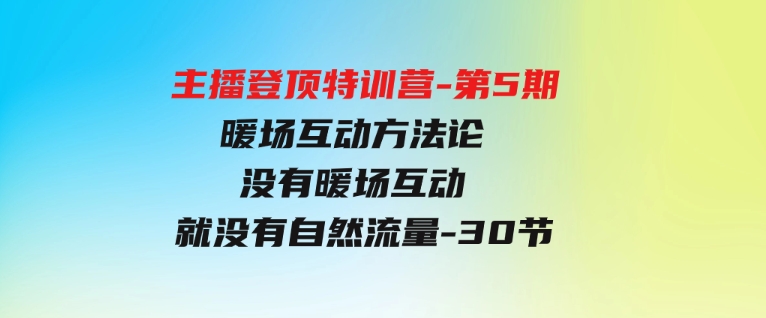 （9783期）主播登顶特训营-第5期：暖场互动方法论没有暖场互动就没有自然流量-30节-92资源网