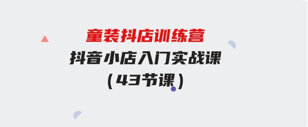 （9610期）童装抖店训练营，抖音小店入门实战课（43节课）-92资源网