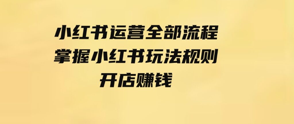 （9526期）小红书运营全部流程，掌握小红书玩法规则，开店赚钱-92资源网