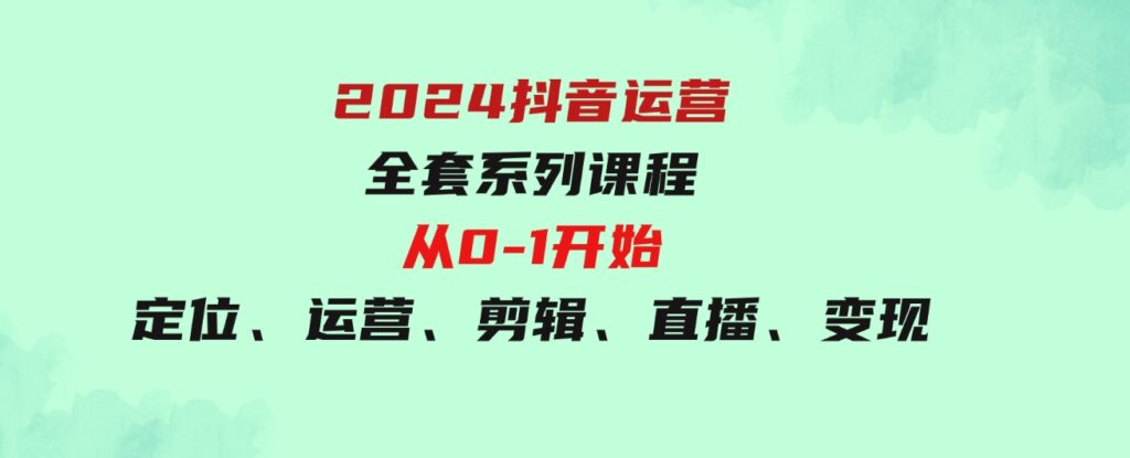 （9770期）2024抖音运营-全套系列课程，从0-1开始，定位、运营、剪辑、直播、变现-92资源网