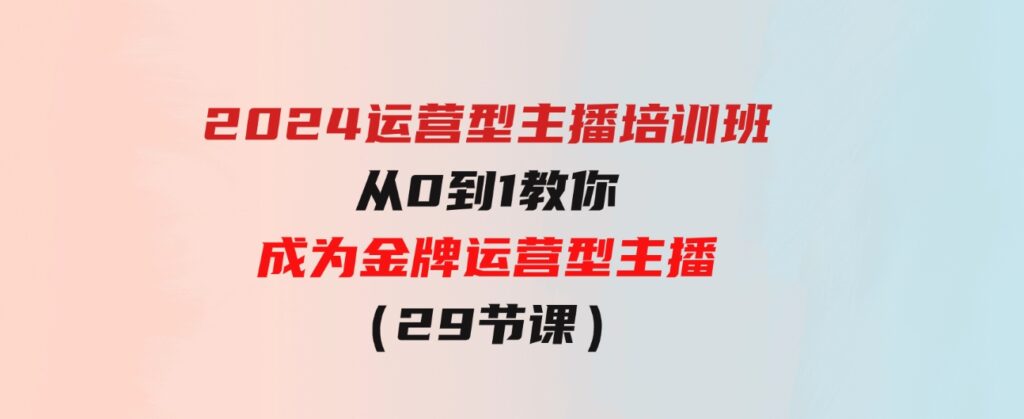 （9772期）2024运营型主播培训班：从0到1教你成为金牌运营型主播（29节课）-92资源网