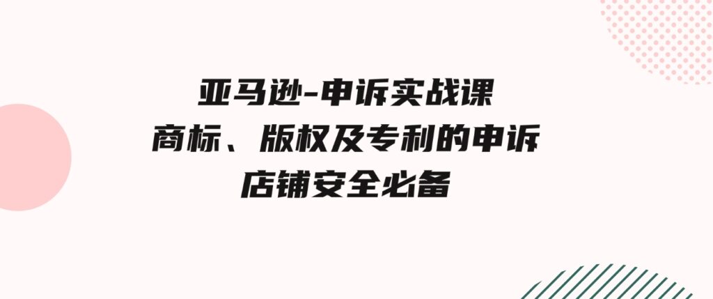 （9754期）亚马逊-申诉实战课，​商标、版权及专利的申诉，店铺安全必备-92资源网