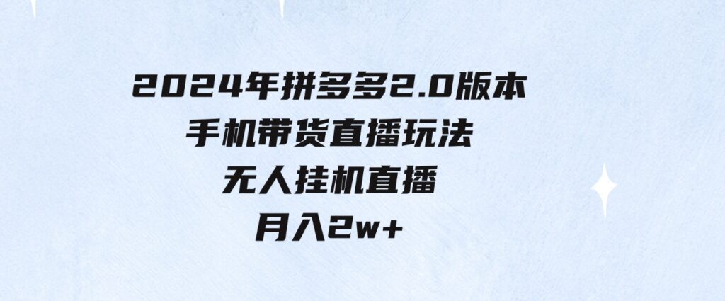 （9768期）2024年拼多多2.0版本，手机带货直播玩法，无人挂机直播，月入2w+，小…-92资源网