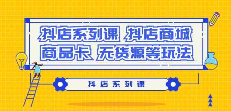 (9231期）抖店系列课，​抖店商城、商品卡、无货源等玩法-92资源网