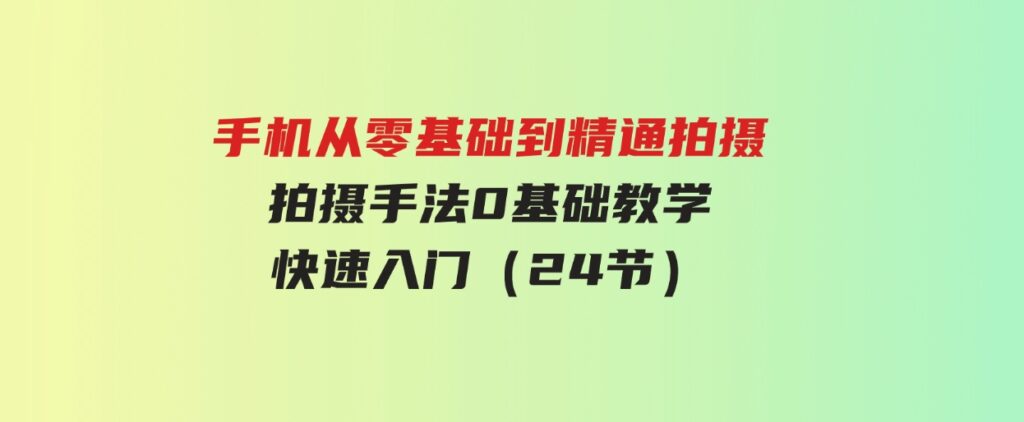 （9706期）手机从零基础到精通拍摄，拍摄手法0基础教学，快速入门（24节）-92资源网