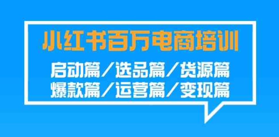 （9206期）小红书-百万电商培训班：启动篇/选品篇/货源篇/爆款篇/运营篇/变现篇-92资源网