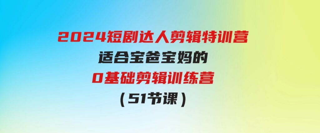 （9688期）2024短剧达人剪辑特训营，适合宝爸宝妈的0基础剪辑训练营（51节课）-92资源网