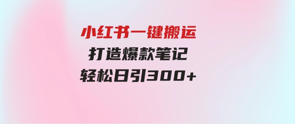 （9673期）小红书一键搬运，打造爆款笔记，轻松日引300+-92资源网