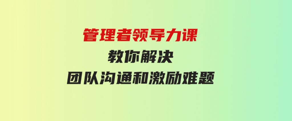 （9665期）管理者领导力课，管理自我，管理团队，管理业绩，教你解决团队沟通和激…-92资源网