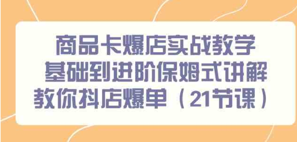 （9172期）商品卡爆店实战教学，基础到进阶保姆式讲解教你抖店爆单（21节课）-92资源网