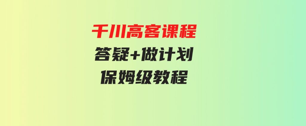 （9664期）千川高客课程+答疑+做计划，保姆级教程，一看就会-92资源网