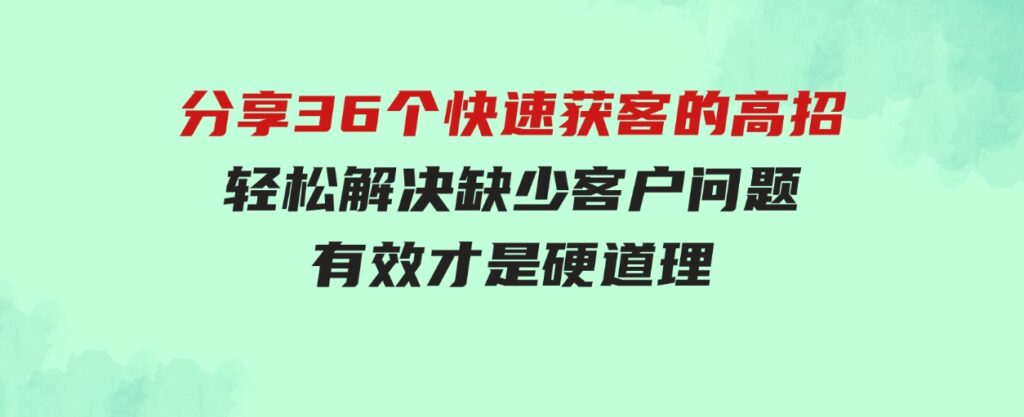 （9644期）分享36个快速获客的高招：轻松解决缺少客户问题，有效才是硬道理-92资源网