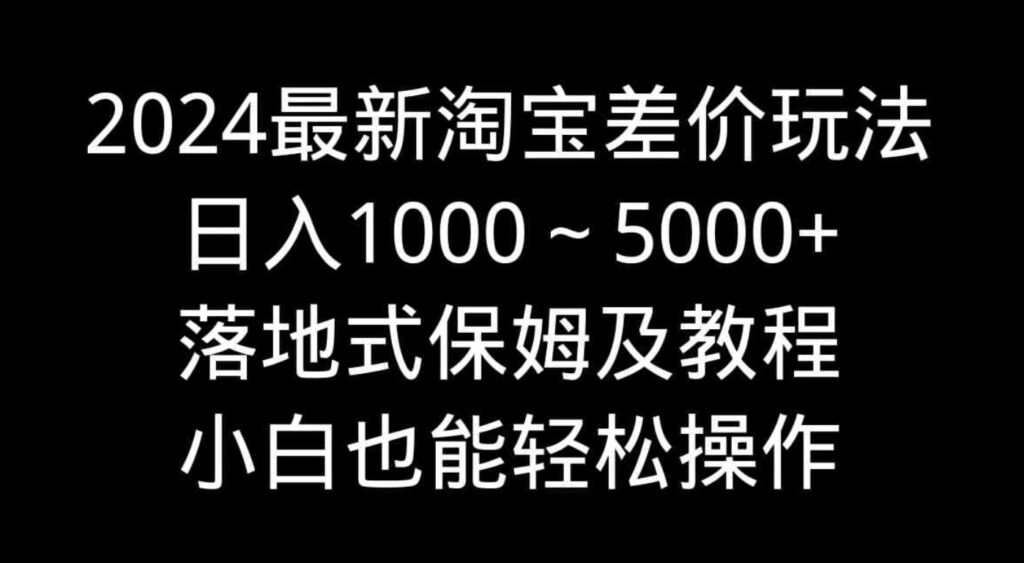 （9055期）2024最新淘宝差价玩法，日入1000～5000+落地式保姆及教程小白也能轻松操作-92资源网