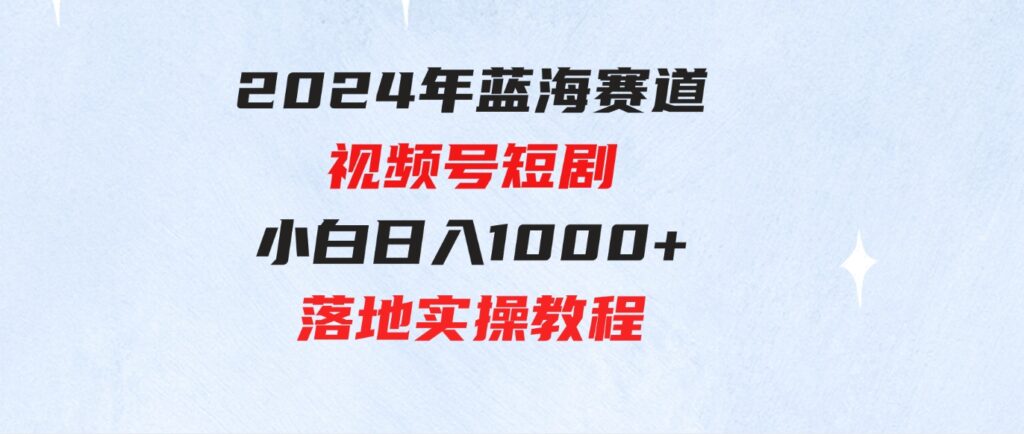 （9634期）2024年蓝海赛道视频号短剧小白日入1000+落地实操教程-92资源网