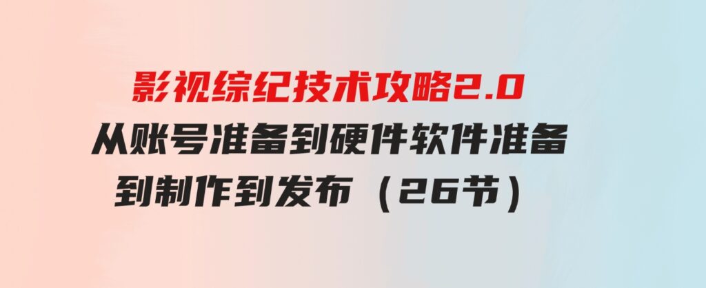 （9633期）影视综纪技术攻略2.0：从账号准备到硬件软件准备到到制作到发布（26节）-92资源网