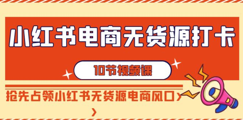 （9015期）小红书电商-无货源打卡，抢先占领小红书无货源电商风口（10节课）-92资源网