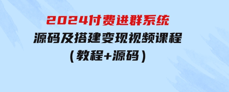 2024付费进群系统，源码及搭建变现视频课程（教程+源码）-92资源网