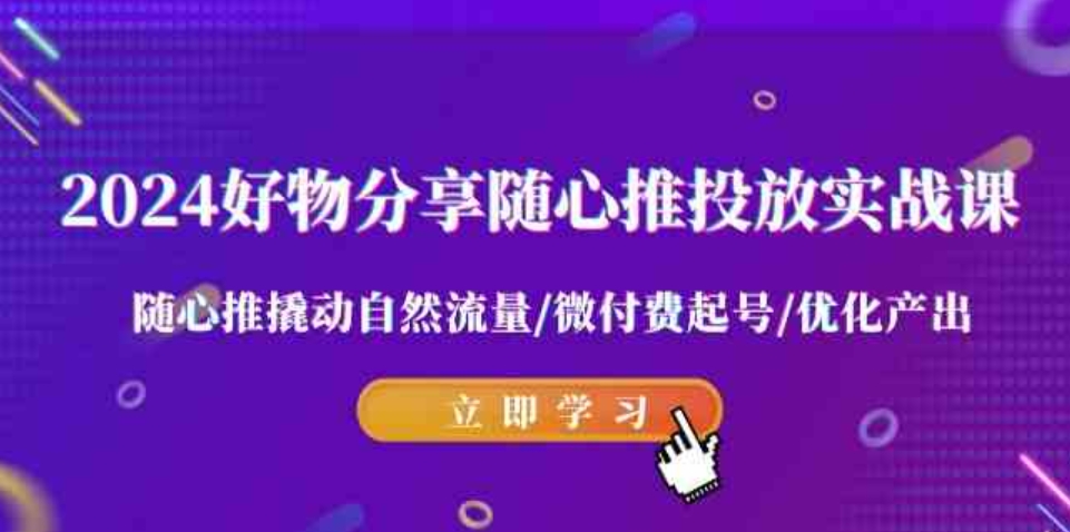 （9030期）2024好物分享-随心推投放实战课随心推撬动自然流量/微付费起号/优化产出-92资源网