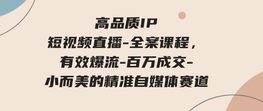 （9591期）高品质IP短视频直播-全案课程，有效爆流-百万成交-小而美的精准自媒体赛道-92资源网