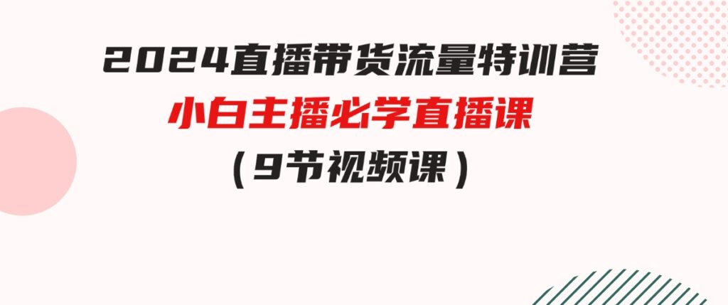 （9592期）2024直播带货流量特训营，小白主播必学直播课（9节视频课）-92资源网