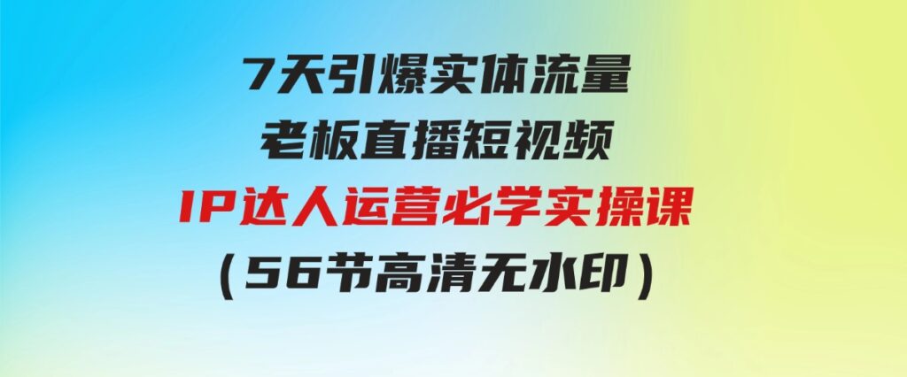 （9593期）7天引爆实体流量，老板直播短视频IP达人运营必学实操课（56节高清无水印）-92资源网