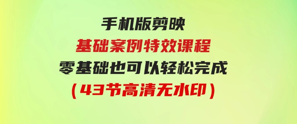 （9594期）手机版剪映基础案例特效课程，零基础也可以轻松完成（43节高清无水印）-92资源网