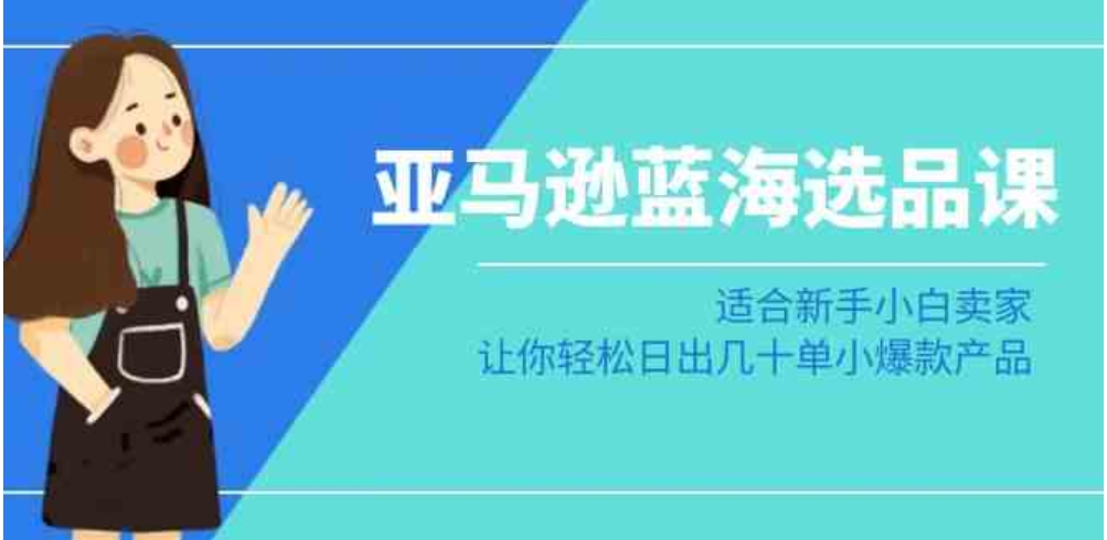 亚马逊-蓝海选品课：适合新手小白卖家，让你轻松日出几十单小爆款产品-92资源网