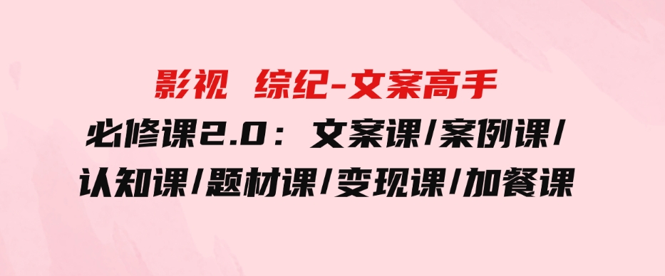 （9572期）影视综纪-文案高手必修课2.0：文案课/案例课/认知课/题材课/变现课/加餐课-92资源网