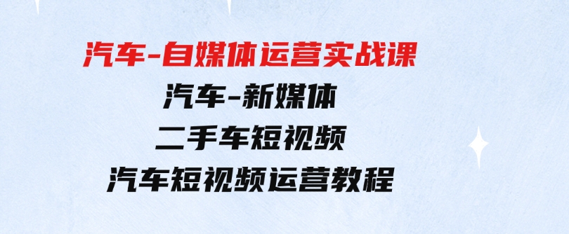 （9561期）汽车-自媒体运营实战课：汽车-新媒体二手车短视频汽车短视频运营教程-92资源网