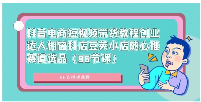 抖音电商短视频带货教程创业达人橱窗抖店豆荚小店随心推赛道选品-92资源网