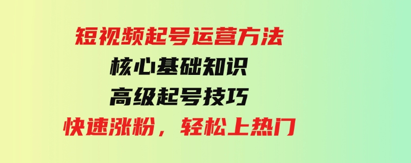 （9562期）短视频起号运营方法：核心基础知识，高级起号技巧，快速涨粉，轻松上热门-92资源网