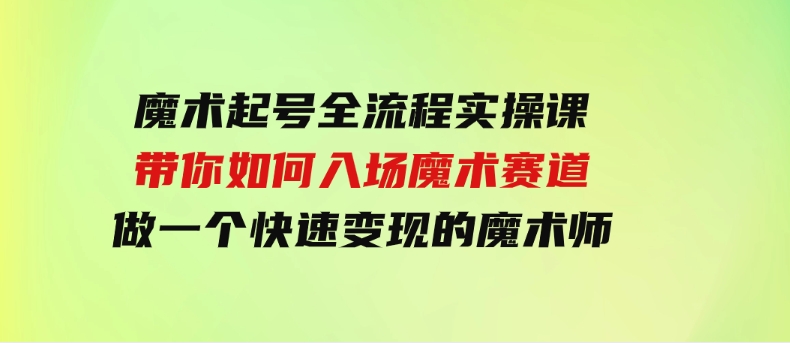 （9564期）魔术起号全流程实操课，带你如何入场魔术赛道，做一个快速变现的魔术师-92资源网