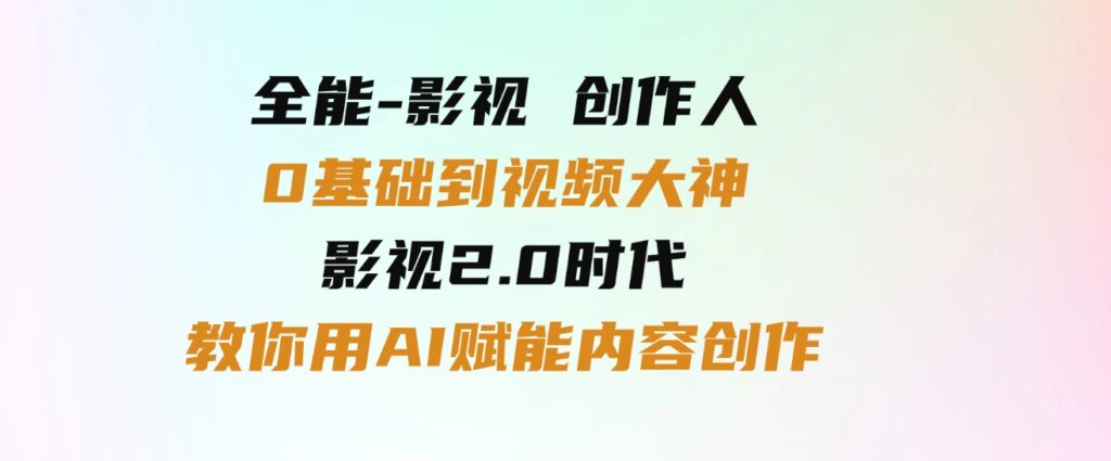 （9543期）全能-影视创作人，0基础到视频大神，影视2.0时代，教你用AI赋能内容创作-92资源网