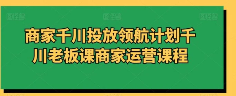 商家千川投放领航计划千川老板课商家运营课程-92资源网