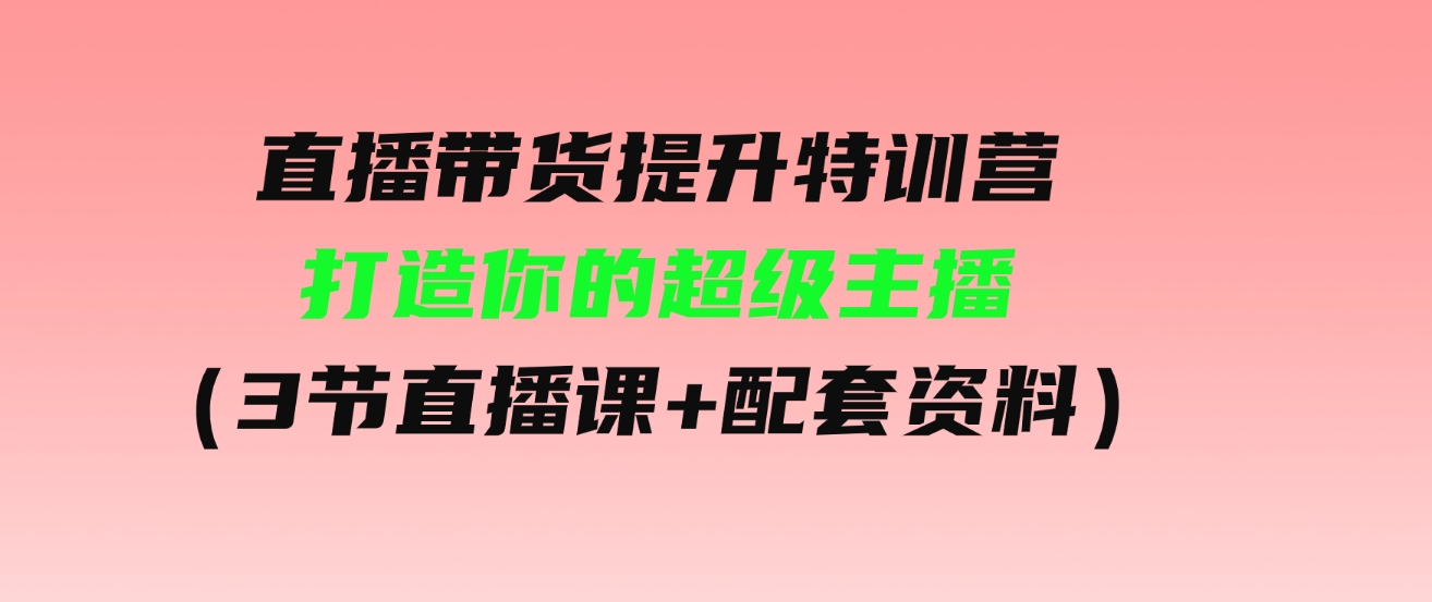 （9548期）直播带货提升特训营，打造你的超级主播（3节直播课+配套资料）-92资源网