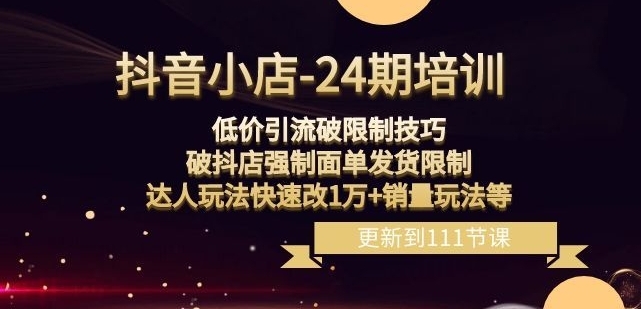 抖音小店-24期：低价引流破限制技巧，破抖店强制面单发货限制，达人玩法快速改1万+销量玩法等-92资源网