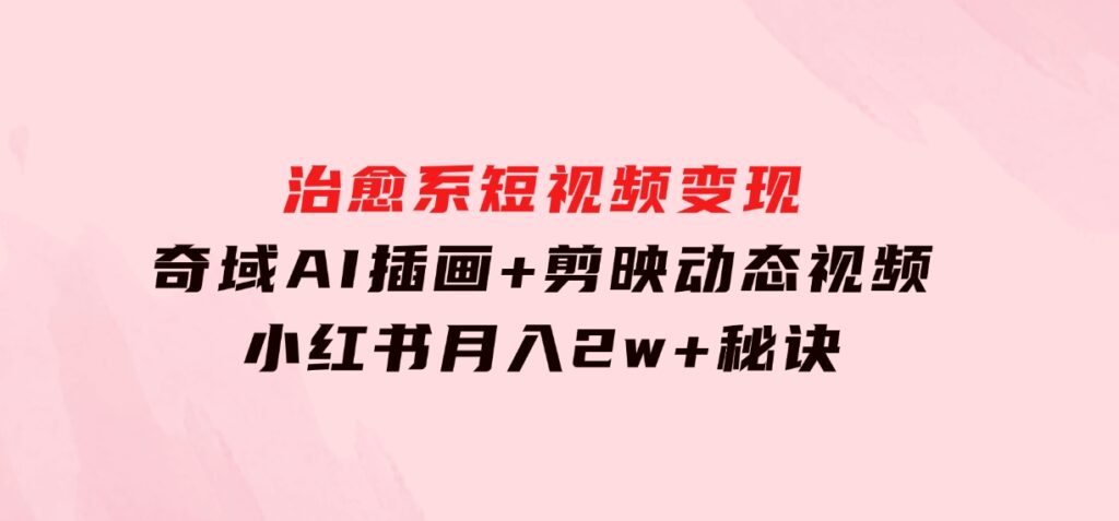 治愈系短视频变现：奇域AI插画+剪映动态视频，小红书月入2w+秘诀-92资源网