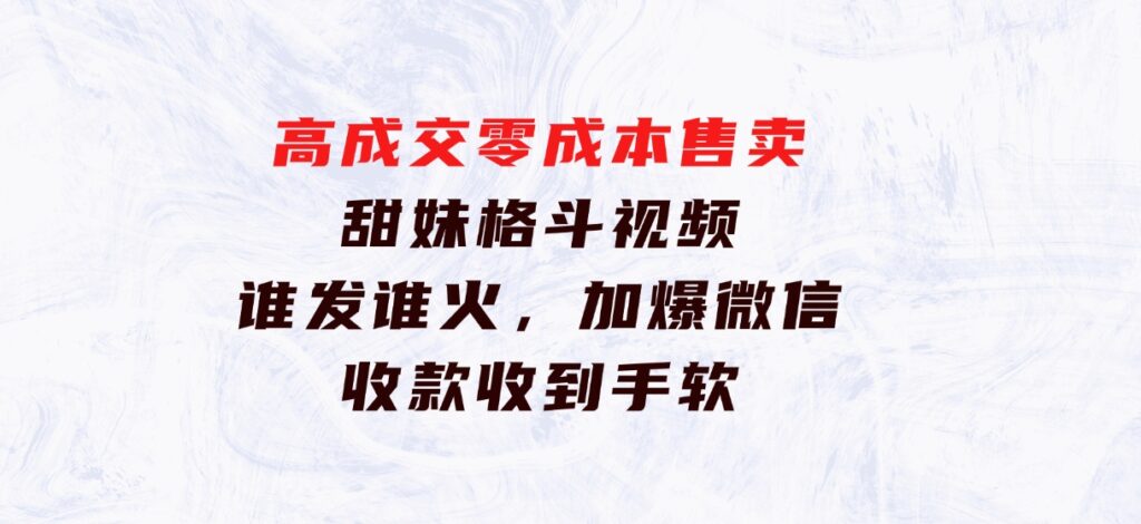 高成交零成本，售卖甜妹格斗视频，谁发谁火，加爆微信，收款收到手软-92资源网