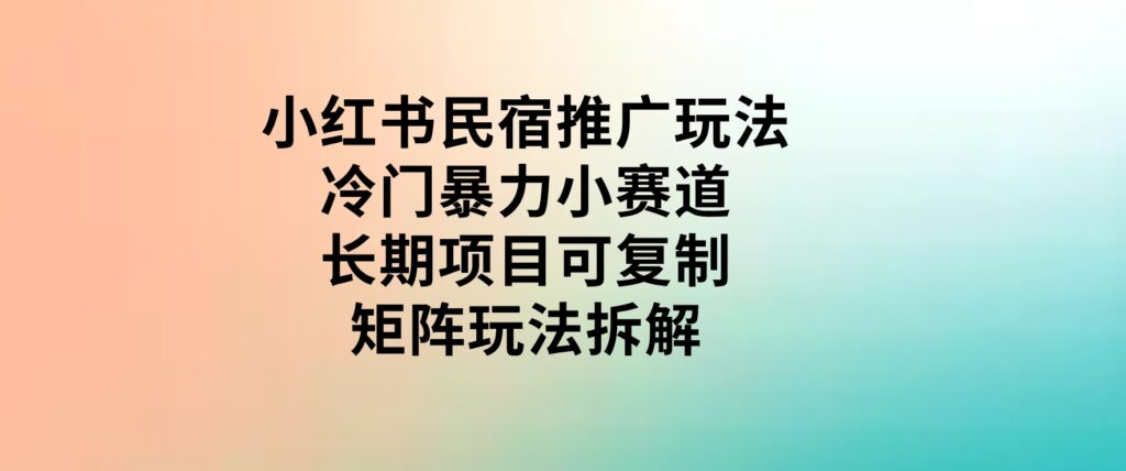 小红书民宿推广玩法，冷门暴力小赛道，长期项目可复制矩阵玩法拆解-92资源网